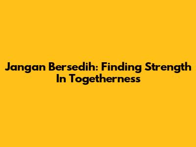 Jangan Bersedih: Finding Strength In Togetherness
