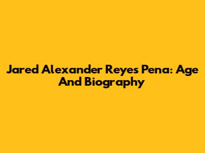Jared Alexander Reyes Pena: Age And Biography