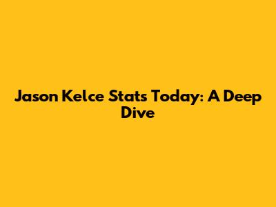 Jason Kelce Stats Today: A Deep Dive