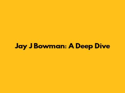 Jay J Bowman: A Deep Dive