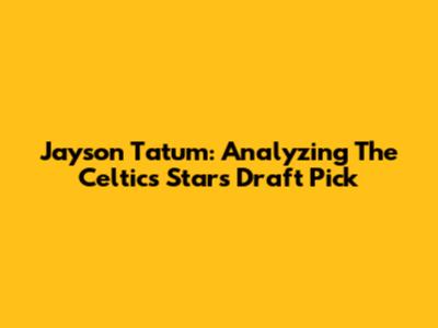 Jayson Tatum: Analyzing The Celtics Star's Draft Pick
