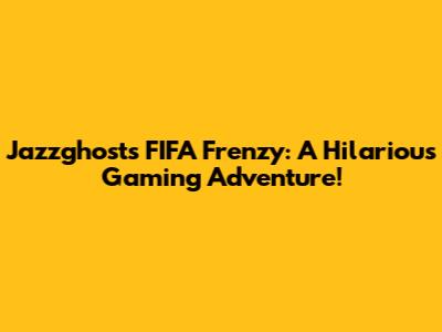Jazzghost's FIFA Frenzy: A Hilarious Gaming Adventure!