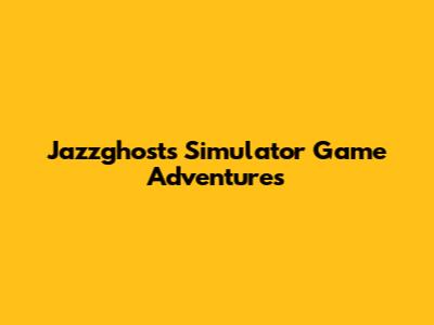 Jazzghost's Simulator Game Adventures