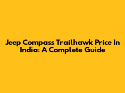 Jeep Compass Trailhawk Price In India: A Complete Guide