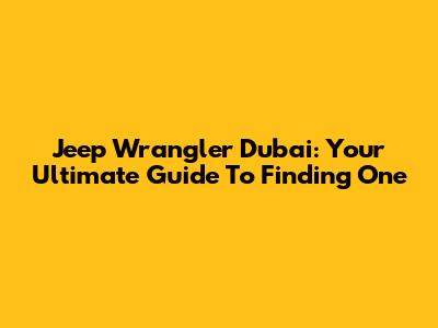 Jeep Wrangler Dubai: Your Ultimate Guide To Finding One