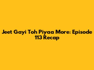 Jeet Gayi Toh Piyaa More: Episode 113 Recap