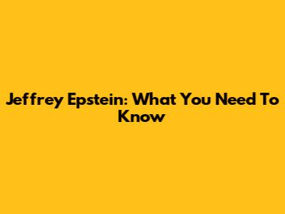 Jeffrey Epstein: What You Need To Know