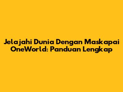 Jelajahi Dunia Dengan Maskapai OneWorld: Panduan Lengkap