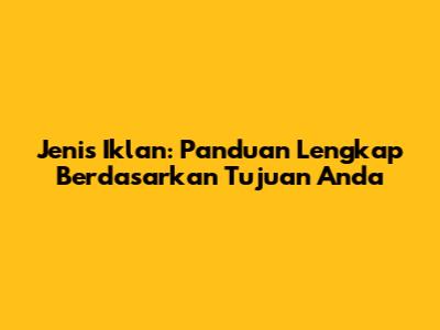 Jenis Iklan: Panduan Lengkap Berdasarkan Tujuan Anda