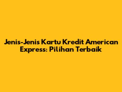 Jenis-Jenis Kartu Kredit American Express: Pilihan Terbaik