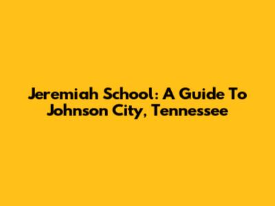 Jeremiah School: A Guide To Johnson City, Tennessee