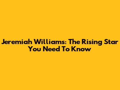 Jeremiah Williams: The Rising Star You Need To Know