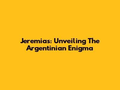 Jeremias: Unveiling The Argentinian Enigma