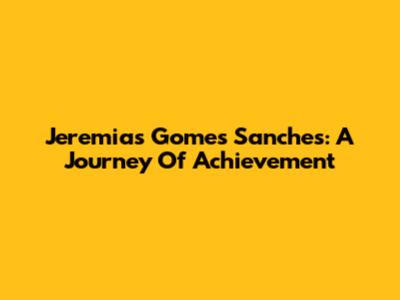 Jeremias Gomes Sanches: A Journey Of Achievement