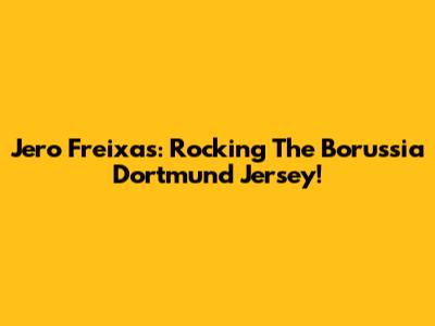 Jero Freixas: Rocking The Borussia Dortmund Jersey!