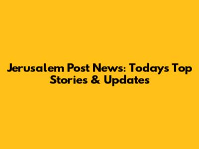 Jerusalem Post News: Today's Top Stories & Updates