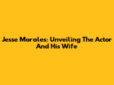 Jesse Morales: Unveiling The Actor And His Wife