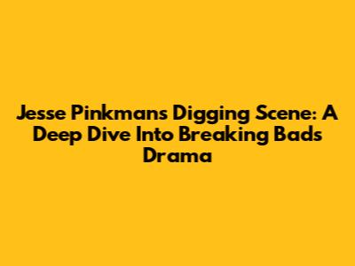 Jesse Pinkman's Digging Scene: A Deep Dive Into Breaking Bad's Drama