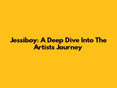 Jessiboy: A Deep Dive Into The Artist's Journey