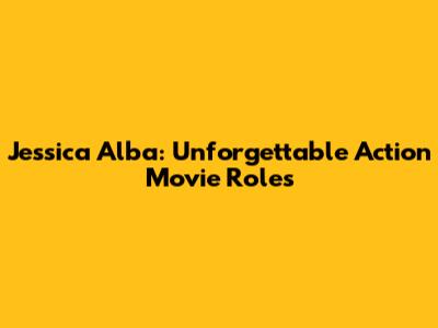 Jessica Alba: Unforgettable Action Movie Roles
