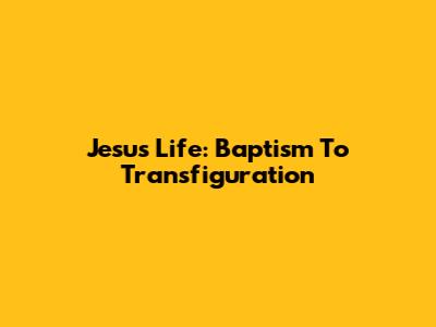 Jesus' Life: Baptism To Transfiguration