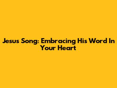 Jesus' Song: Embracing His Word In Your Heart