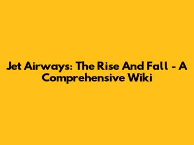 Jet Airways: The Rise And Fall - A Comprehensive Wiki