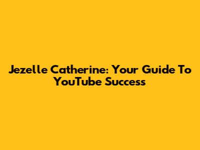 Jezelle Catherine: Your Guide To YouTube Success