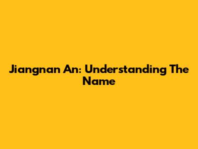 Jiangnan An: Understanding The Name