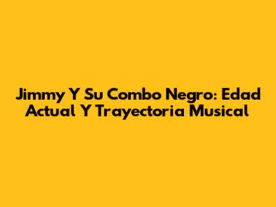 Jimmy Y Su Combo Negro: Edad Actual Y Trayectoria Musical