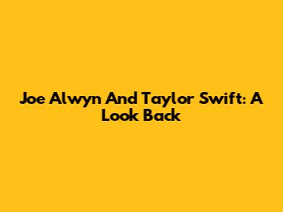 Joe Alwyn And Taylor Swift: A Look Back