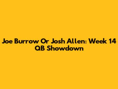 Joe Burrow Or Josh Allen: Week 14 QB Showdown