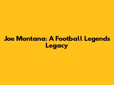 Joe Montana: A Football Legend's Legacy