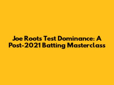 Joe Root's Test Dominance: A Post-2021 Batting Masterclass
