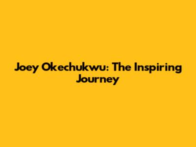 Joey Okechukwu: The Inspiring Journey