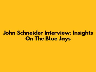 John Schneider Interview: Insights On The Blue Jays