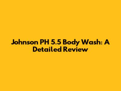 Johnson PH 5.5 Body Wash: A Detailed Review