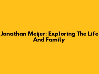 Jonathan Meijer: Exploring The Life And Family