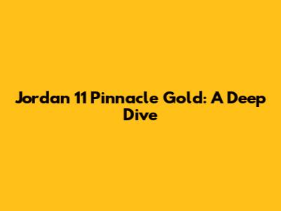 Jordan 11 Pinnacle Gold: A Deep Dive