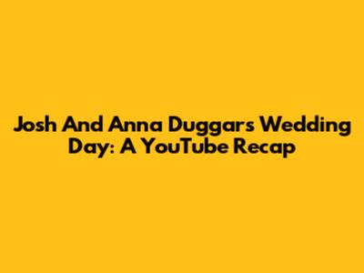 Josh And Anna Duggar's Wedding Day: A YouTube Recap