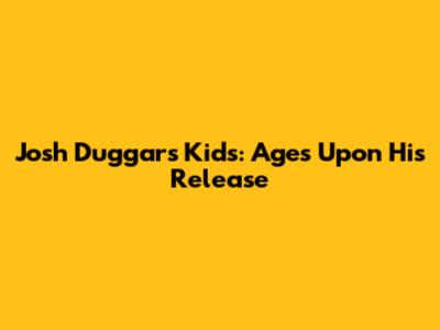 Josh Duggar's Kids: Ages Upon His Release