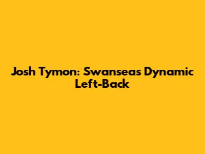Josh Tymon: Swansea's Dynamic Left-Back