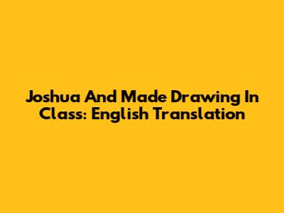 Joshua And Made Drawing In Class: English Translation