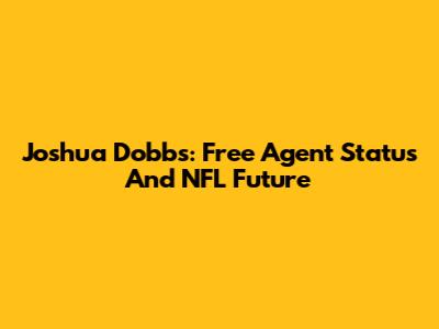 Joshua Dobbs: Free Agent Status And NFL Future