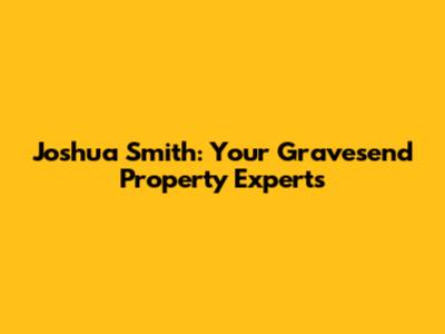 Joshua Smith: Your Gravesend Property Experts