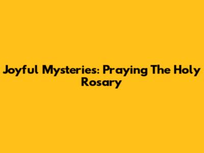 Joyful Mysteries: Praying The Holy Rosary