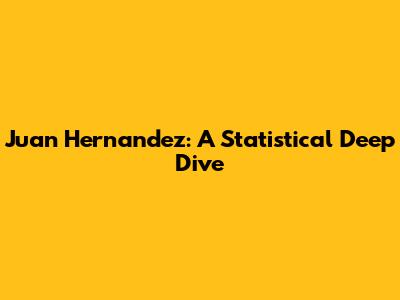 Juan Hernandez: A Statistical Deep Dive