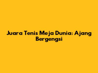 Juara Tenis Meja Dunia: Ajang Bergengsi