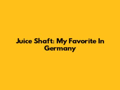 Juice Shaft: My Favorite In Germany