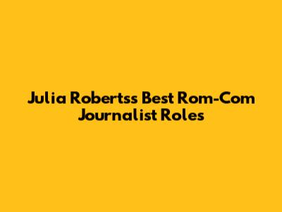 Julia Roberts's Best Rom-Com Journalist Roles